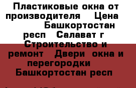 Пластиковые окна от производителя. › Цена ­ 7 500 - Башкортостан респ., Салават г. Строительство и ремонт » Двери, окна и перегородки   . Башкортостан респ.